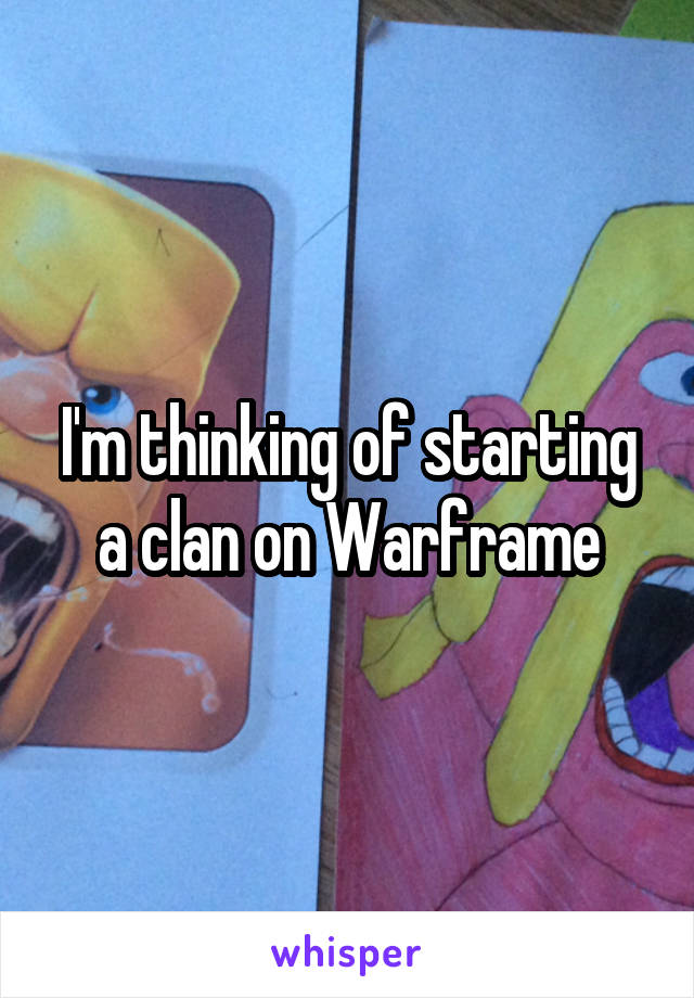 I'm thinking of starting a clan on Warframe
