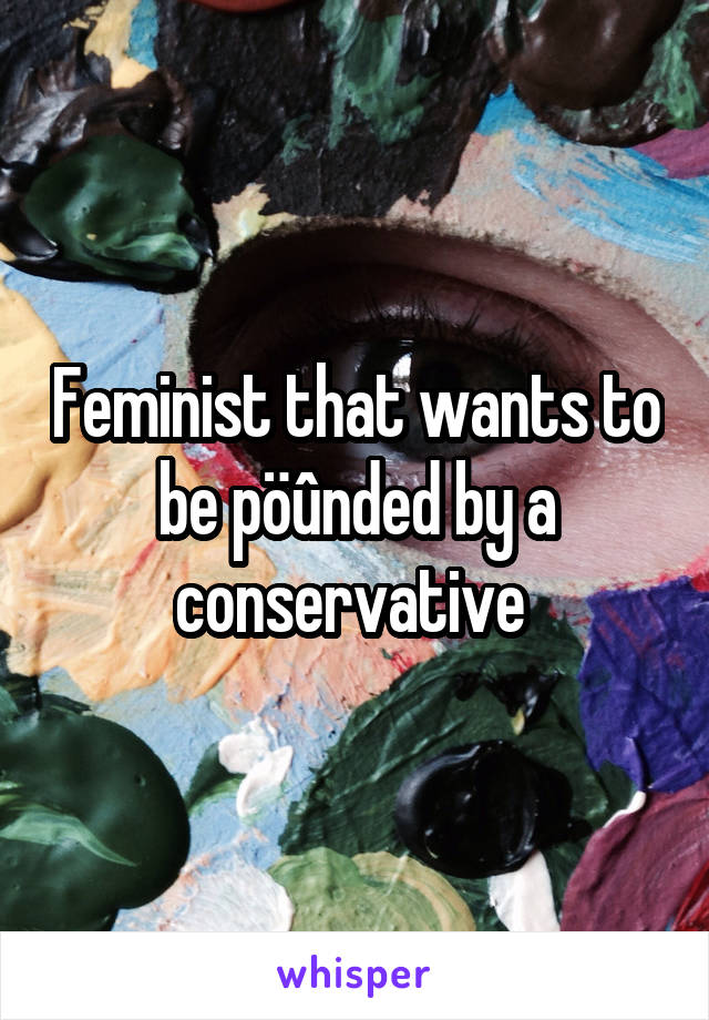 Feminist that wants to be pöûnded by a conservative 