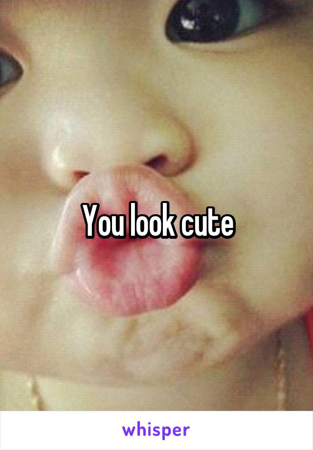 You look cute