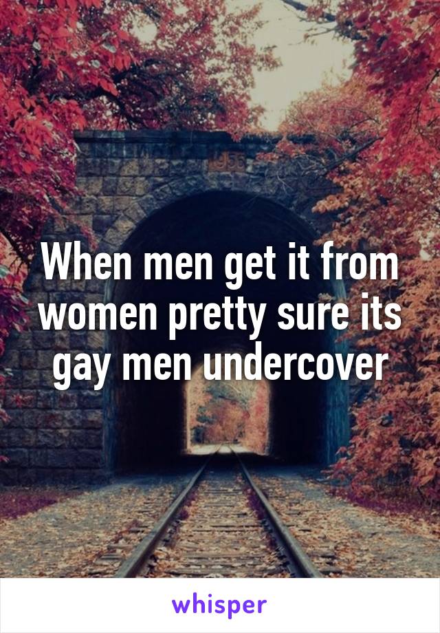 When men get it from women pretty sure its gay men undercover