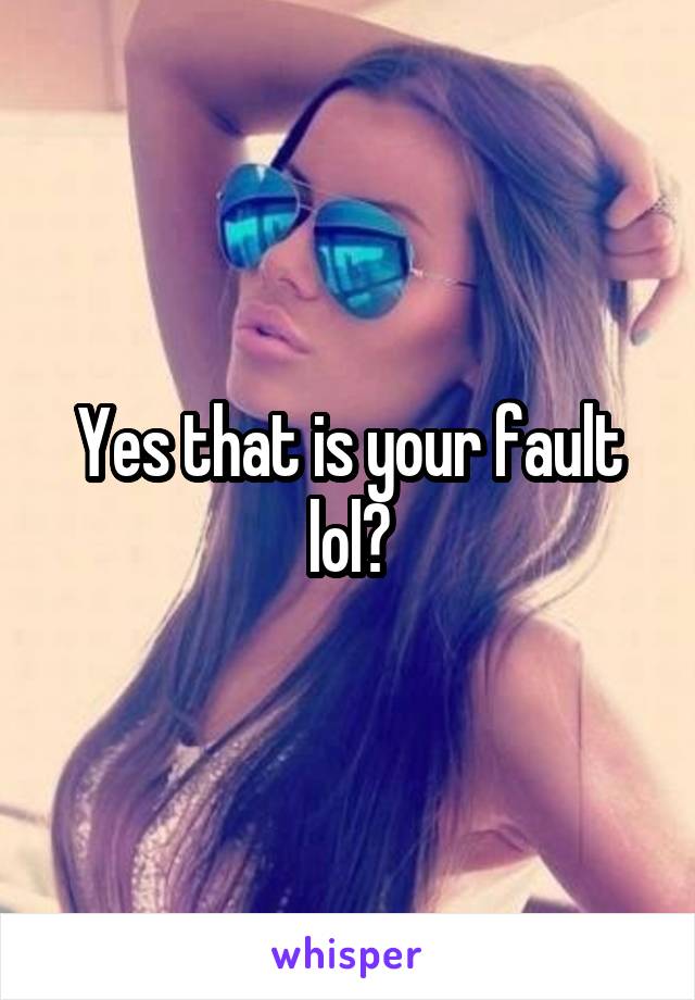 Yes that is your fault lol?