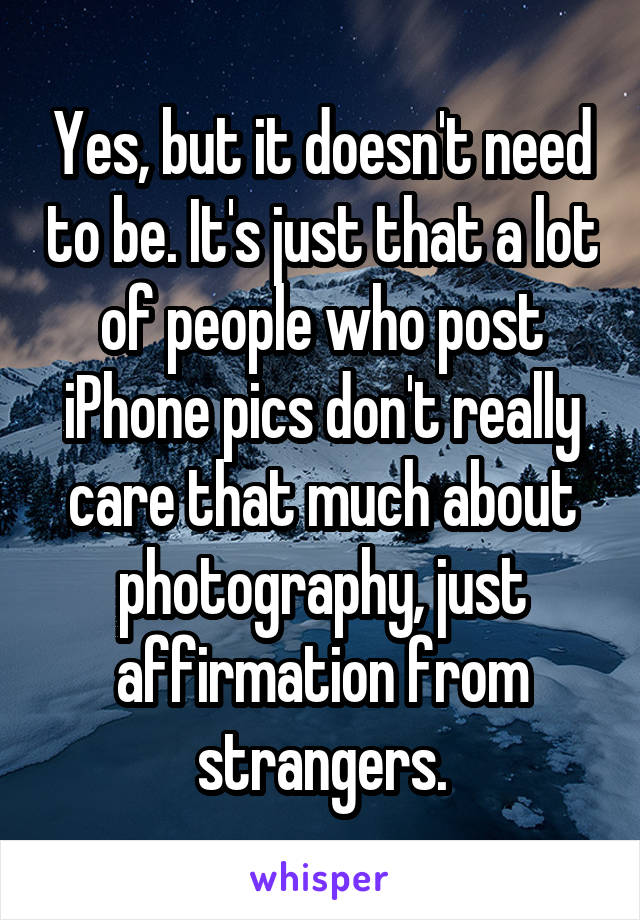 Yes, but it doesn't need to be. It's just that a lot of people who post iPhone pics don't really care that much about photography, just affirmation from strangers.