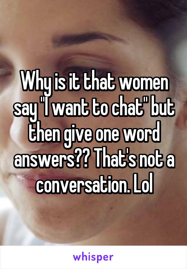 Why is it that women say "I want to chat" but then give one word answers?? That's not a conversation. Lol