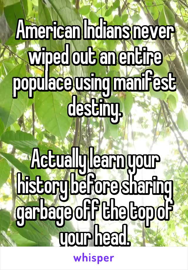American Indians never wiped out an entire populace using manifest destiny.

Actually learn your history before sharing garbage off the top of your head.