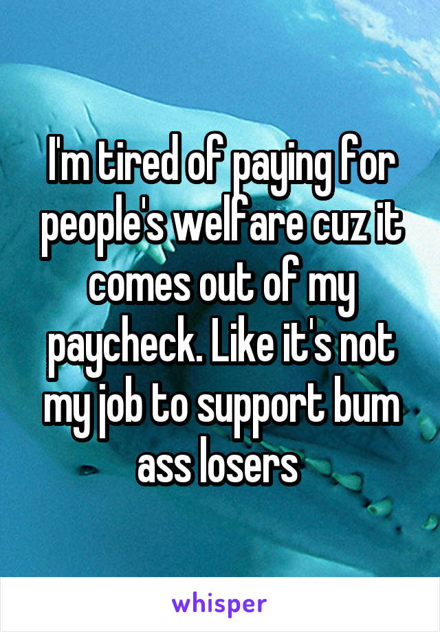 I'm tired of paying for people's welfare cuz it comes out of my paycheck. Like it's not my job to support bum ass losers 