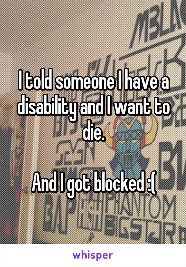 I told someone I have a disability and I want to die.

And I got blocked :(