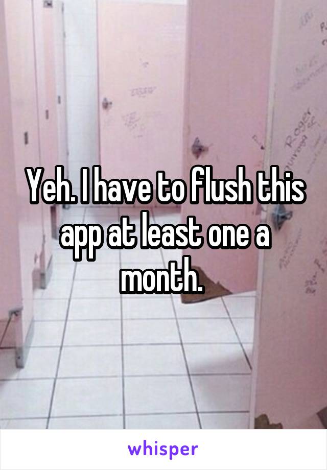 Yeh. I have to flush this app at least one a month. 