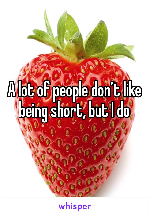 A lot of people don’t like being short, but I do 