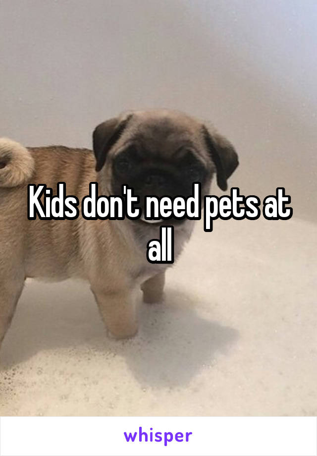 Kids don't need pets at all