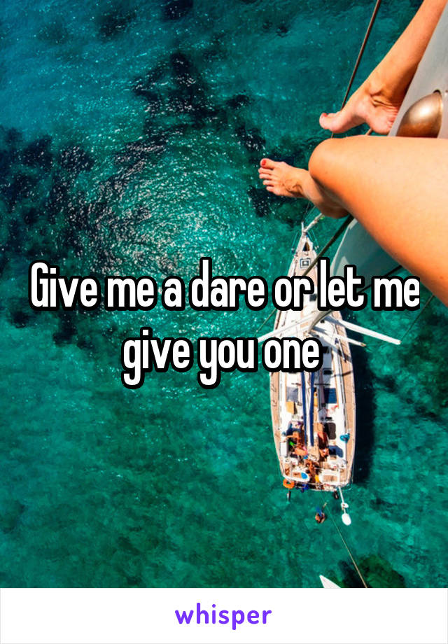 Give me a dare or let me give you one 