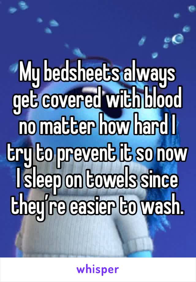 My bedsheets always get covered with blood no matter how hard I try to prevent it so now I sleep on towels since they’re easier to wash. 