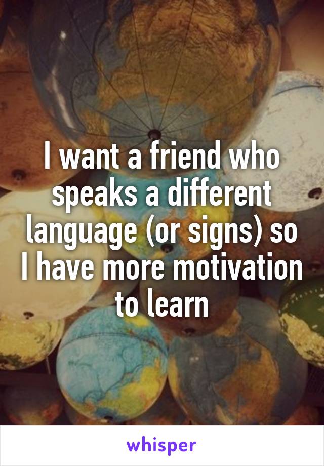 I want a friend who speaks a different language (or signs) so I have more motivation to learn