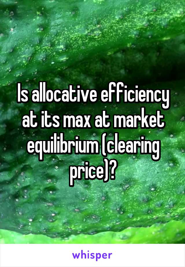 Is allocative efficiency at its max at market equilibrium (clearing price)?
