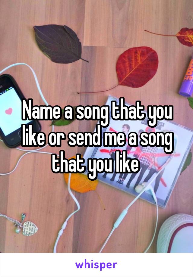 Name a song that you like or send me a song that you like 