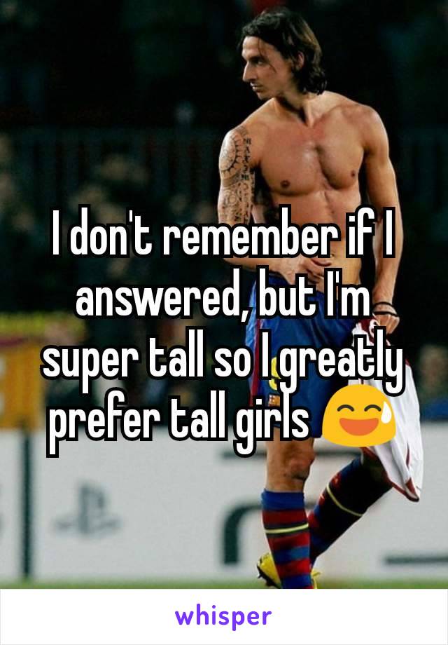 I don't remember if I answered, but I'm super tall so I greatly prefer tall girls 😅