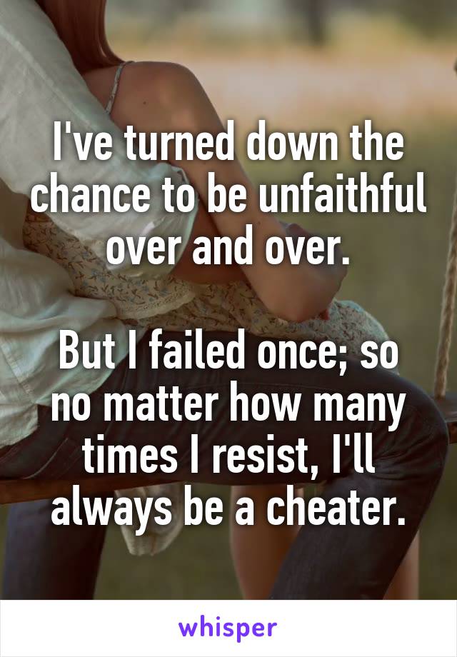 I've turned down the chance to be unfaithful over and over.

But I failed once; so no matter how many times I resist, I'll always be a cheater.