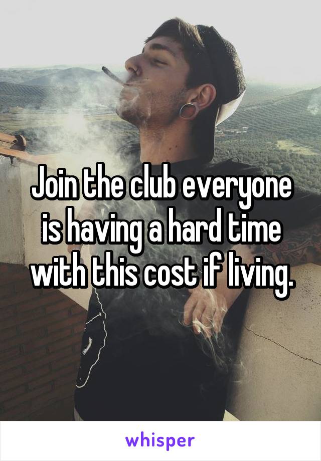 Join the club everyone is having a hard time with this cost if living.