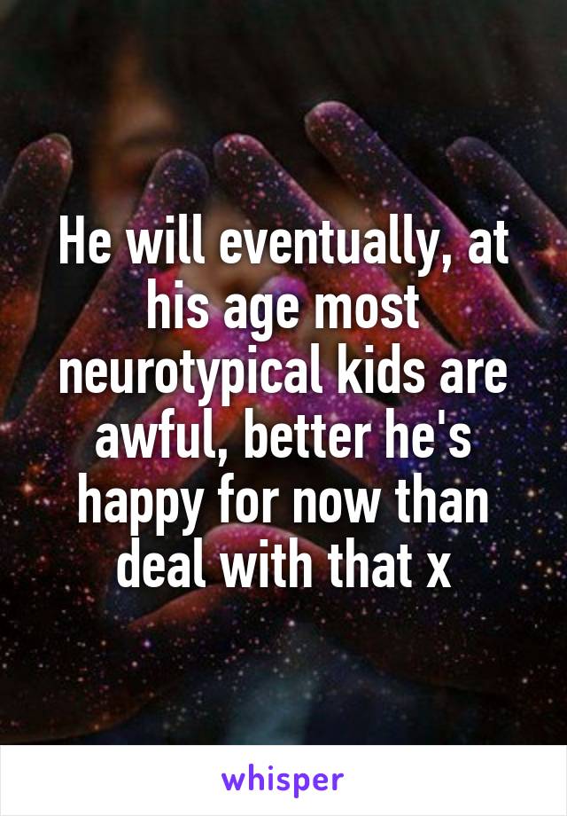 He will eventually, at his age most neurotypical kids are awful, better he's happy for now than deal with that x