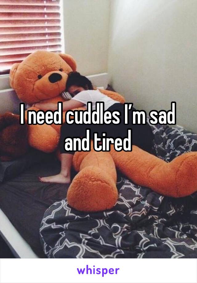 I need cuddles I’m sad and tired