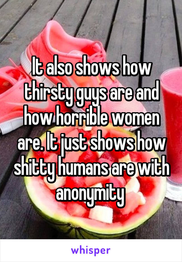 It also shows how thirsty guys are and how horrible women are. It just shows how shitty humans are with anonymity 