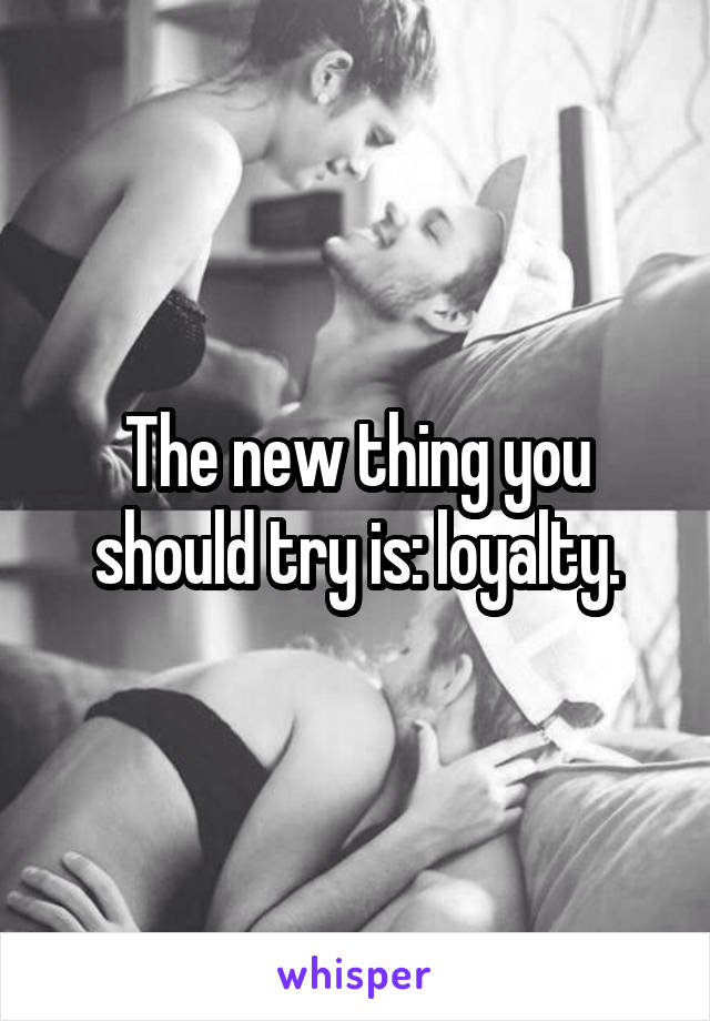 The new thing you should try is: loyalty.