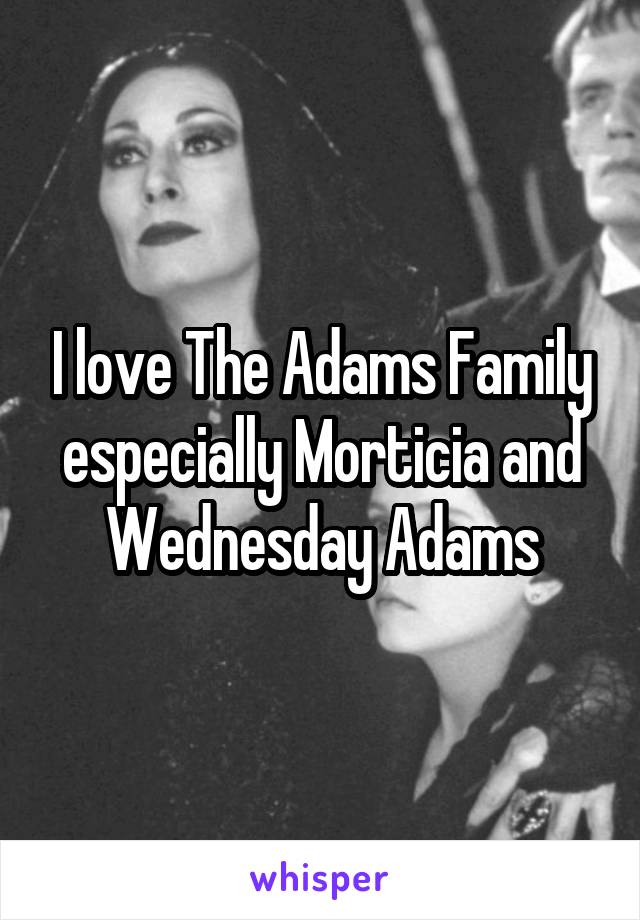 I love The Adams Family especially Morticia and Wednesday Adams
