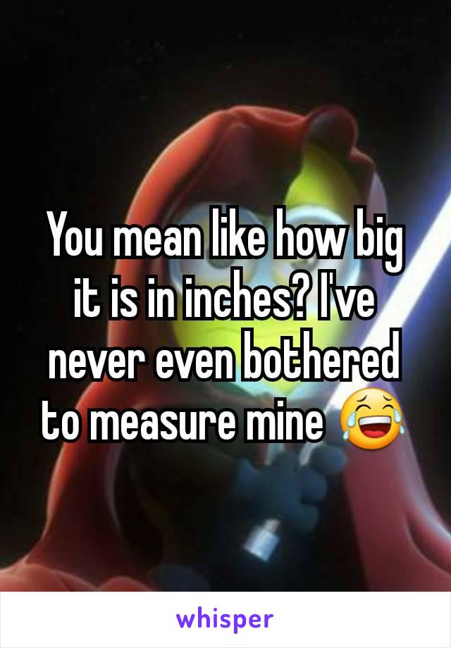 You mean like how big it is in inches? I've never even bothered to measure mine 😂