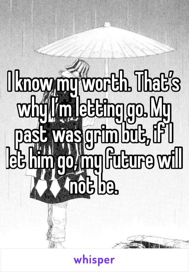 I know my worth. That’s why I’m letting go. My past was grim but, if I let him go, my future will not be. 