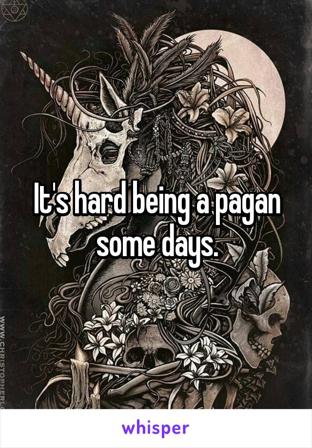 It's hard being a pagan some days.