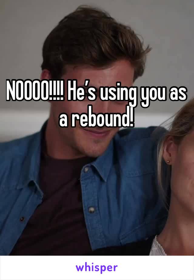 NOOOO!!!! He’s using you as a rebound! 