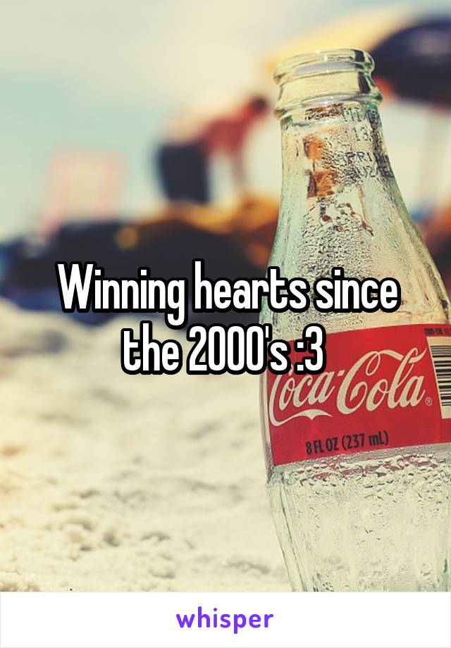 Winning hearts since the 2000's :3 