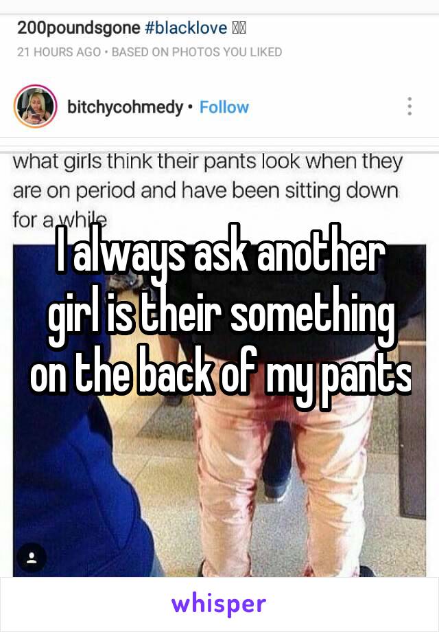 I always ask another girl is their something on the back of my pants