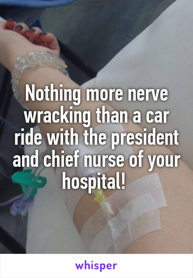 Nothing more nerve wracking than a car ride with the president and chief nurse of your hospital! 