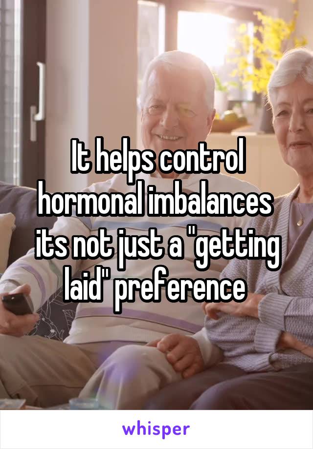 It helps control hormonal imbalances  its not just a "getting laid" preference 