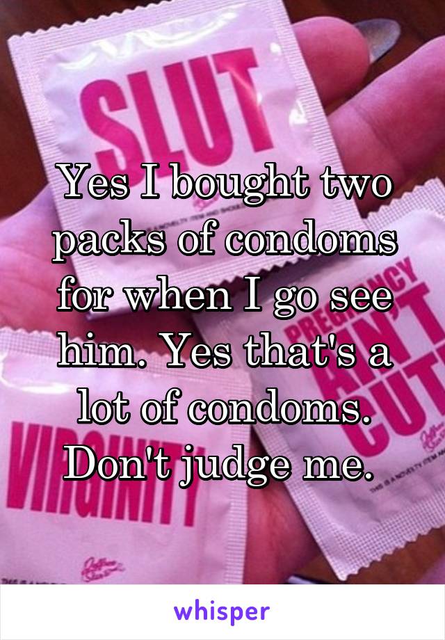Yes I bought two packs of condoms for when I go see him. Yes that's a lot of condoms. Don't judge me. 