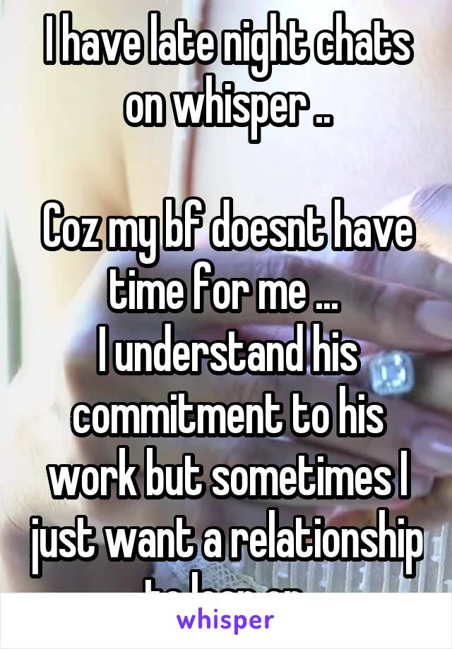 I have late night chats on whisper ..

Coz my bf doesnt have time for me ... 
I understand his commitment to his work but sometimes I just want a relationship to lean on 