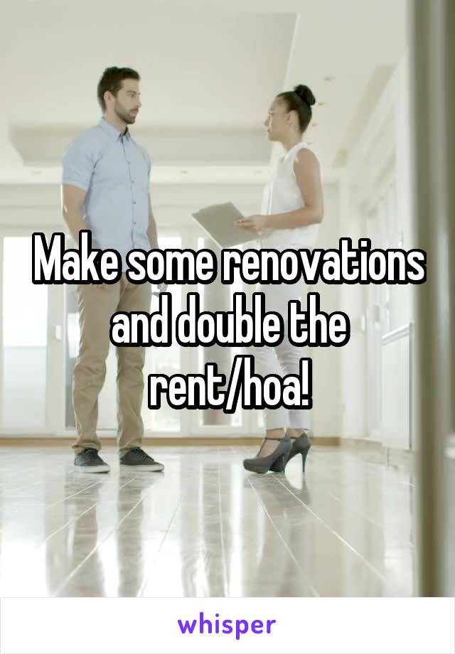 Make some renovations and double the rent/hoa!