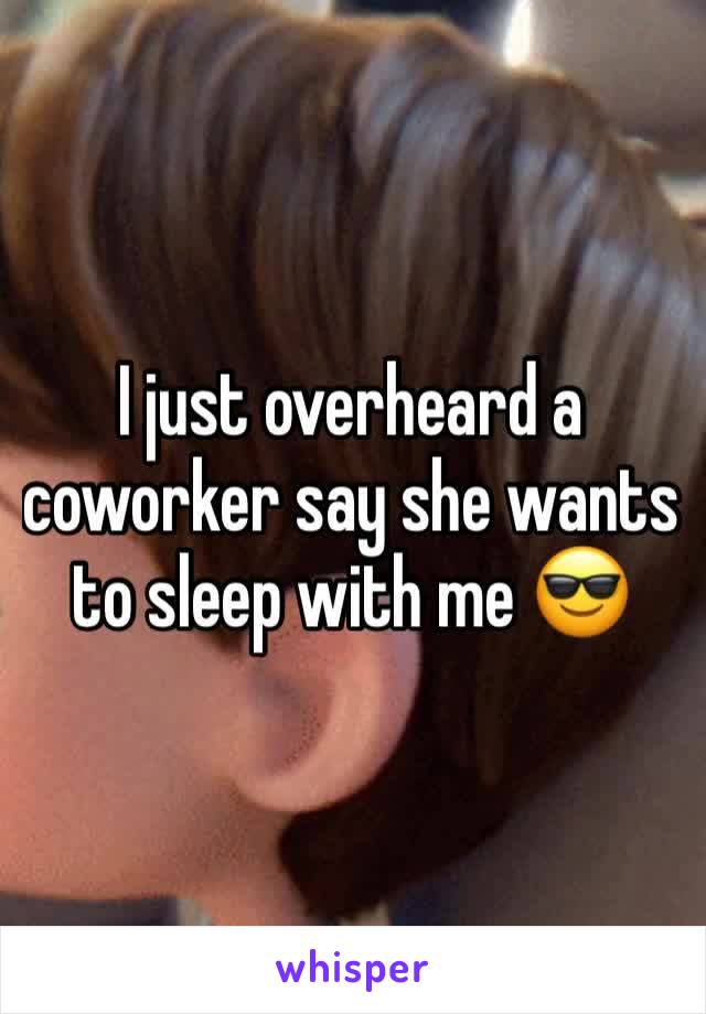 I just overheard a coworker say she wants to sleep with me 😎