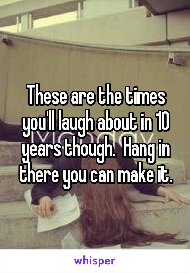 These are the times you'll laugh about in 10 years though.  Hang in there you can make it.