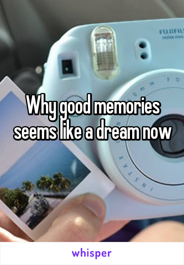 Why good memories seems like a dream now 
