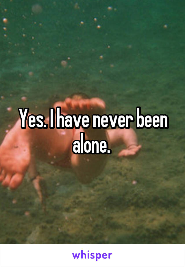 Yes. I have never been alone. 