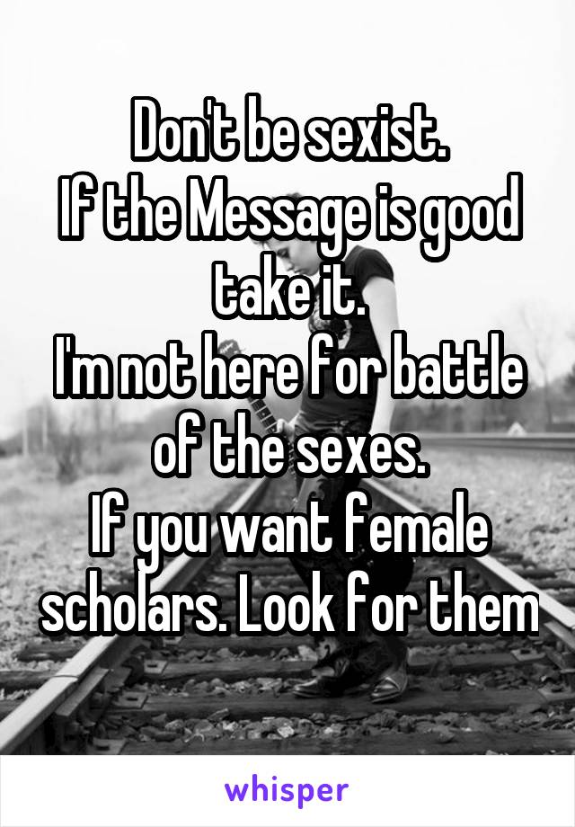 Don't be sexist.
If the Message is good take it.
I'm not here for battle of the sexes.
If you want female scholars. Look for them 