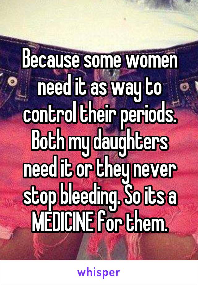 Because some women need it as way to control their periods. Both my daughters need it or they never stop bleeding. So its a MEDICINE for them.