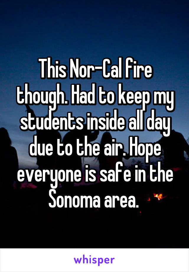 This Nor-Cal fire though. Had to keep my students inside all day due to the air. Hope everyone is safe in the Sonoma area. 