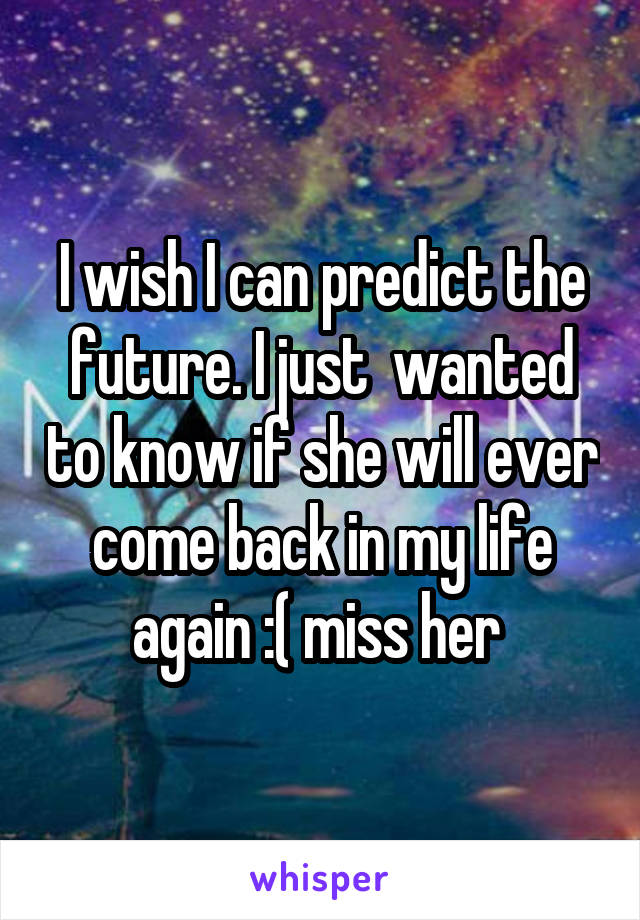 I wish I can predict the future. I just  wanted to know if she will ever come back in my life again :( miss her 