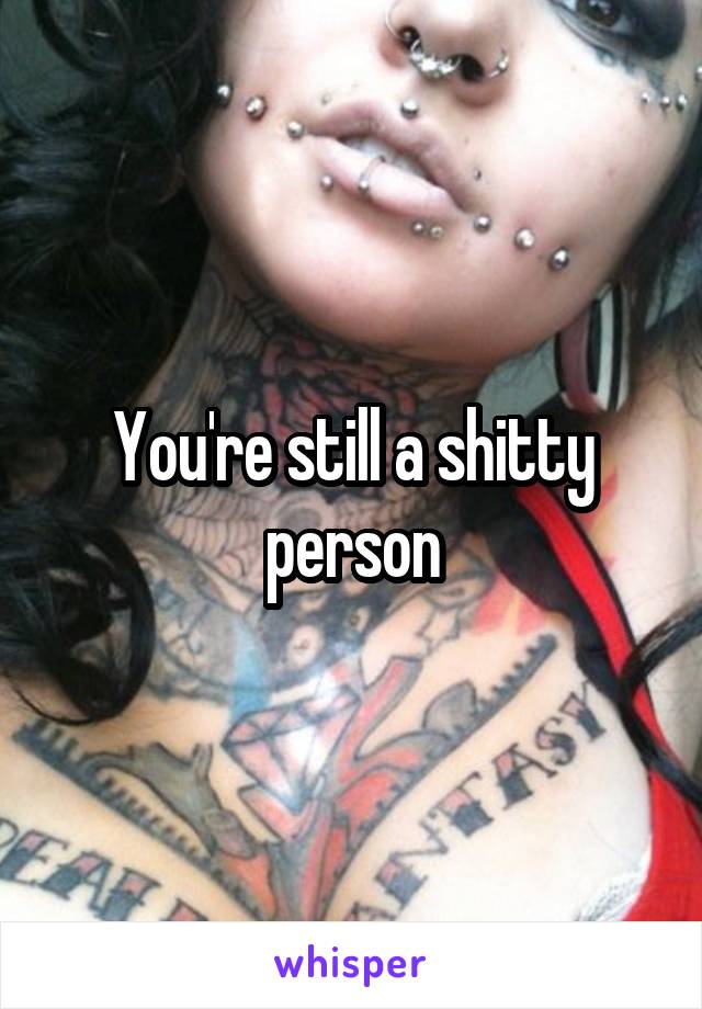You're still a shitty person