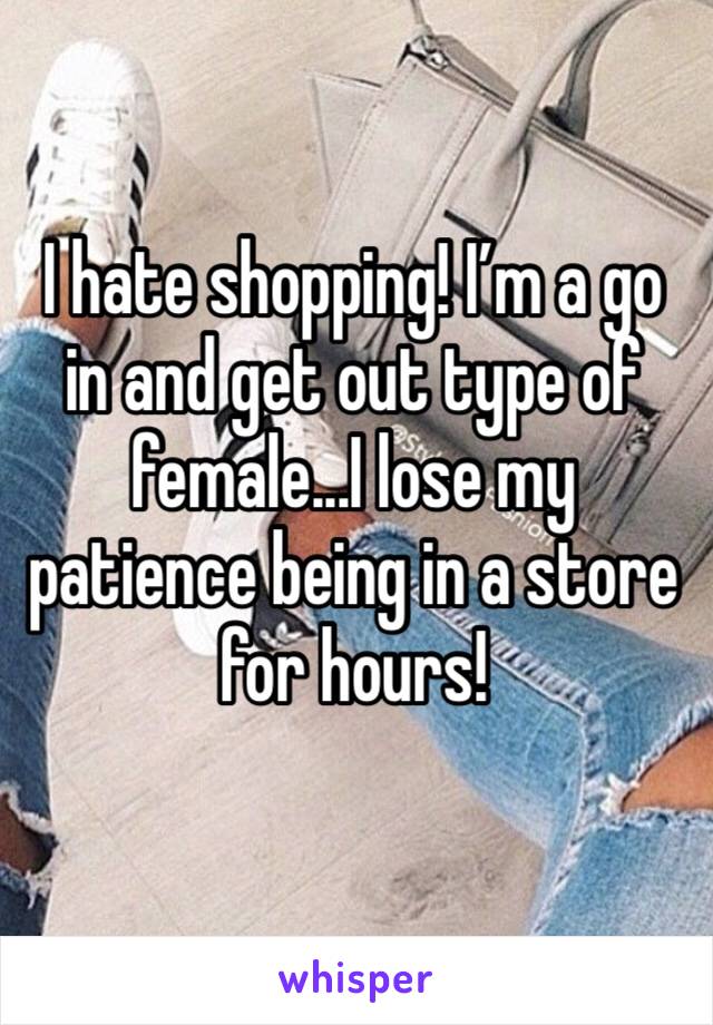 I hate shopping! I’m a go in and get out type of female...I lose my patience being in a store for hours!