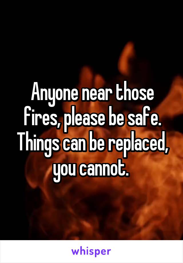 Anyone near those fires, please be safe. Things can be replaced, you cannot. 