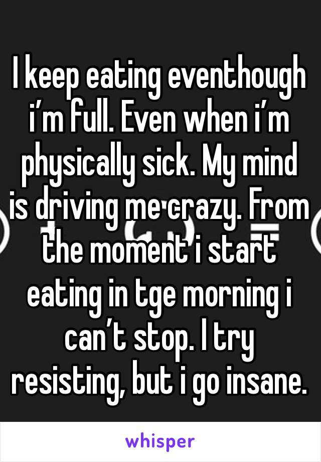 I keep eating eventhough i’m full. Even when i’m physically sick. My mind is driving me crazy. From the moment i start eating in tge morning i can’t stop. I try resisting, but i go insane.