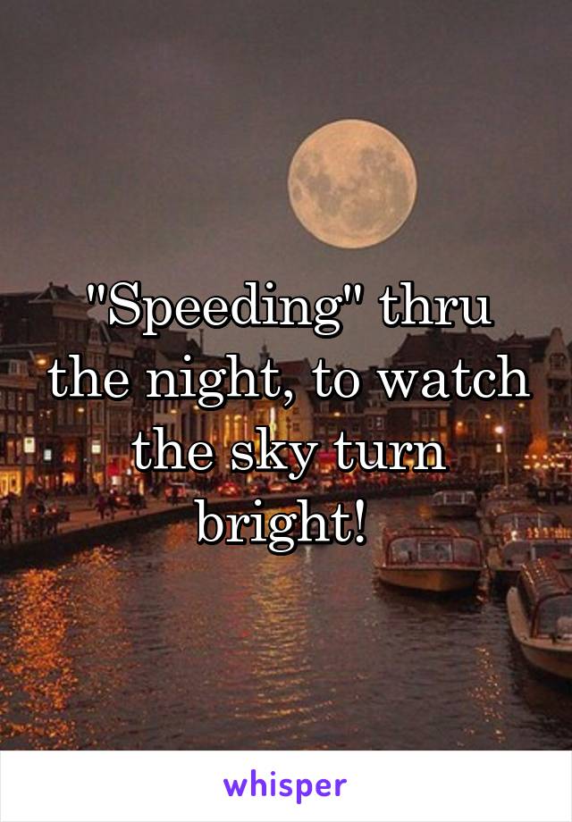 "Speeding" thru the night, to watch the sky turn bright! 